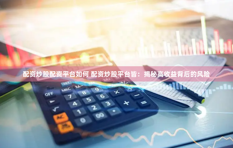 配资炒股配资平台如何 配资炒股平台皆：揭秘高收益背后的风险