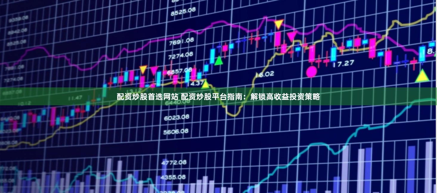 配资炒股首选网站 配资炒股平台指南：解锁高收益投资策略