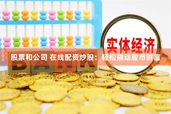 股票和公司 在线配资炒股：轻松撬动股市财富