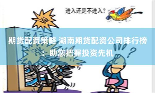 期货配资策略 湖南期货配资公司排行榜：助您把握投资先机