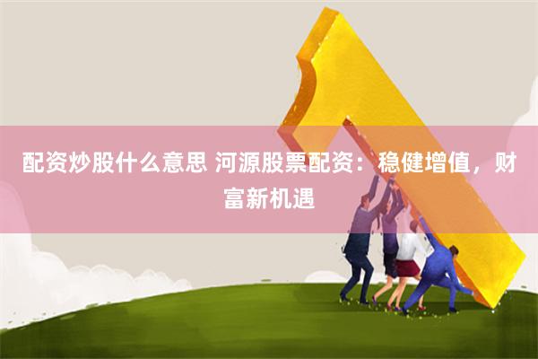 配资炒股什么意思 河源股票配资：稳健增值，财富新机遇