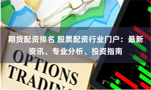 期货配资排名 股票配资行业门户：最新资讯、专业分析、投资指南