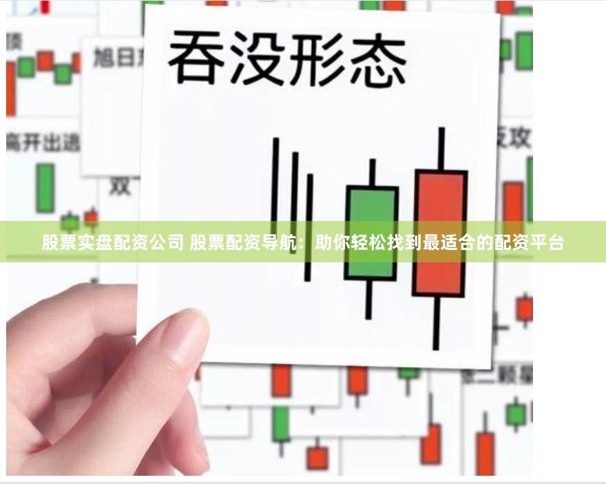 股票实盘配资公司 股票配资导航：助你轻松找到最适合的配资平台
