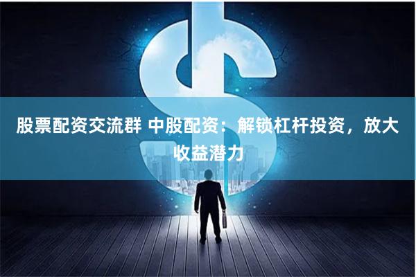 股票配资交流群 中股配资：解锁杠杆投资，放大收益潜力