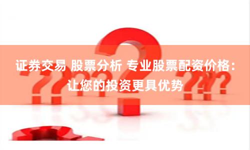 证券交易 股票分析 专业股票配资价格：让您的投资更具优势