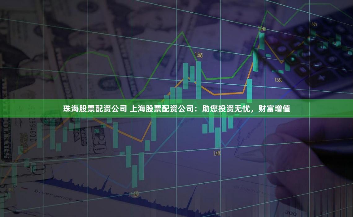 珠海股票配资公司 上海股票配资公司：助您投资无忧，财富增值