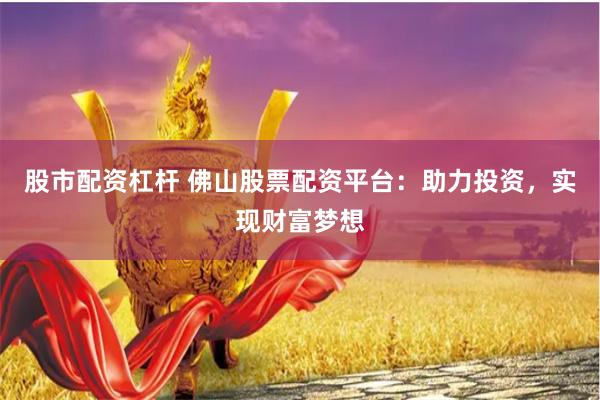 股市配资杠杆 佛山股票配资平台：助力投资，实现财富梦想