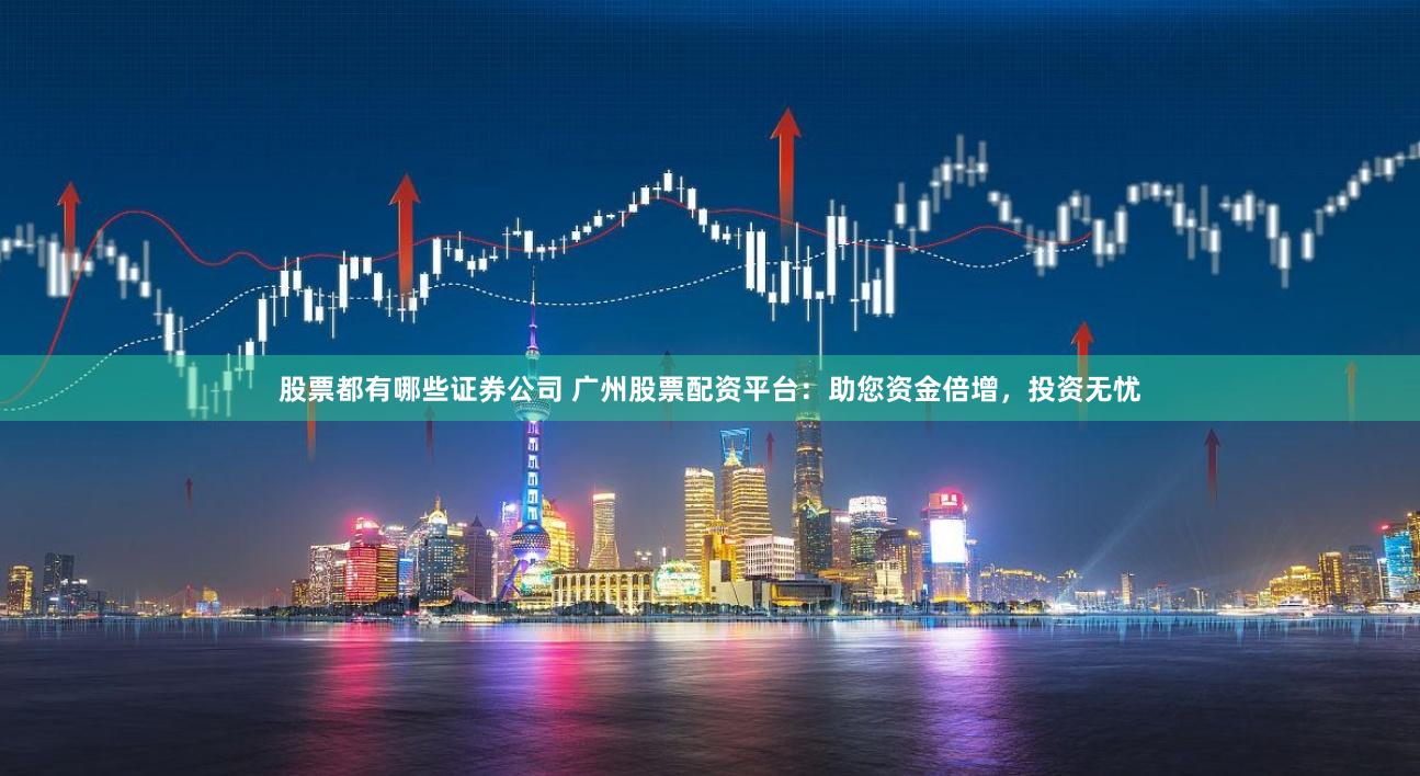 股票都有哪些证券公司 广州股票配资平台:助您资金倍增,投资无忧