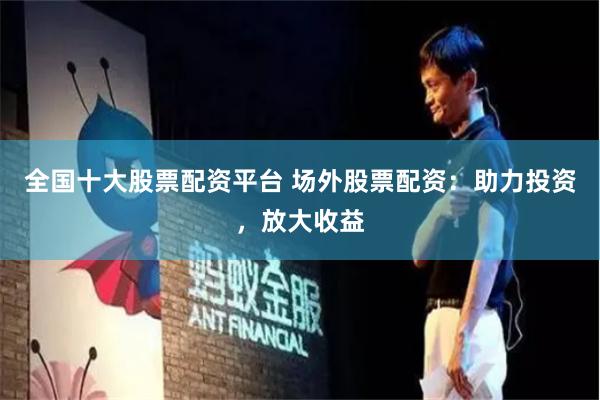 全国十大股票配资平台 场外股票配资：助力投资，放大收益