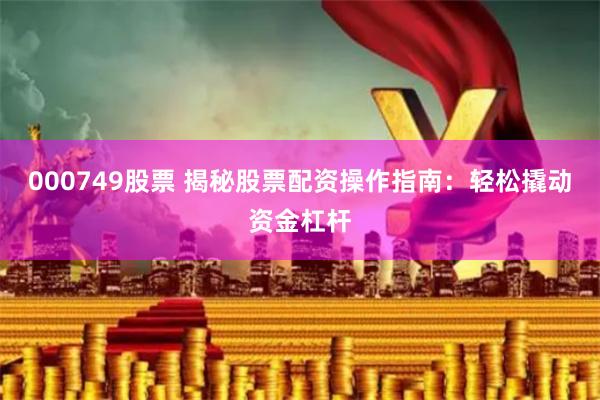 000749股票 揭秘股票配资操作指南：轻松撬动资金杠杆