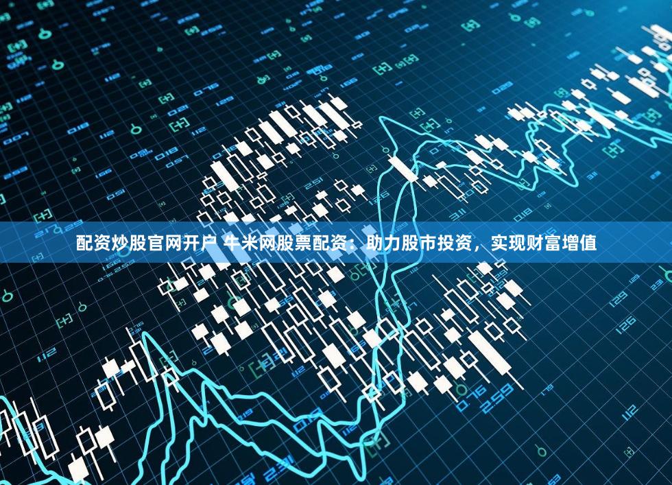 配资炒股官网开户 牛米网股票配资：助力股市投资，实现财富增值