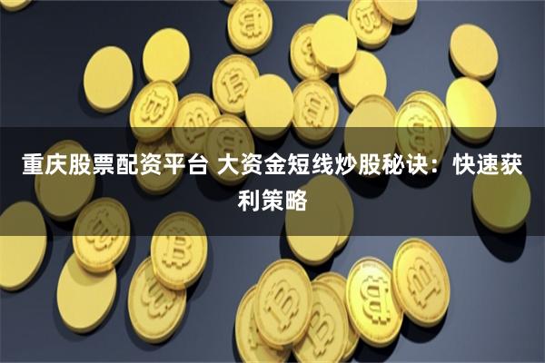 重庆股票配资平台 大资金短线炒股秘诀：快速获利策略