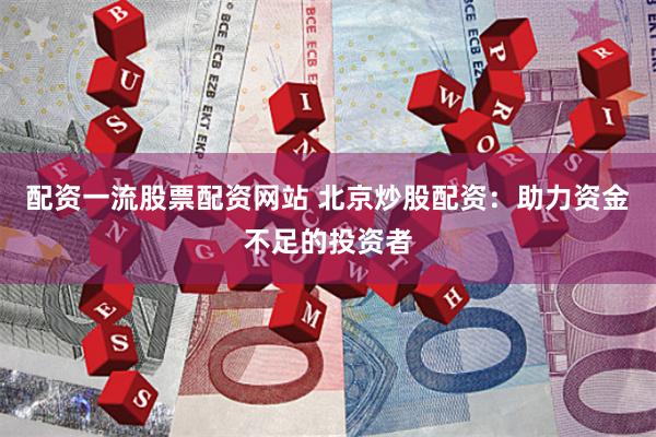 配资一流股票配资网站 北京炒股配资：助力资金不足的投资者