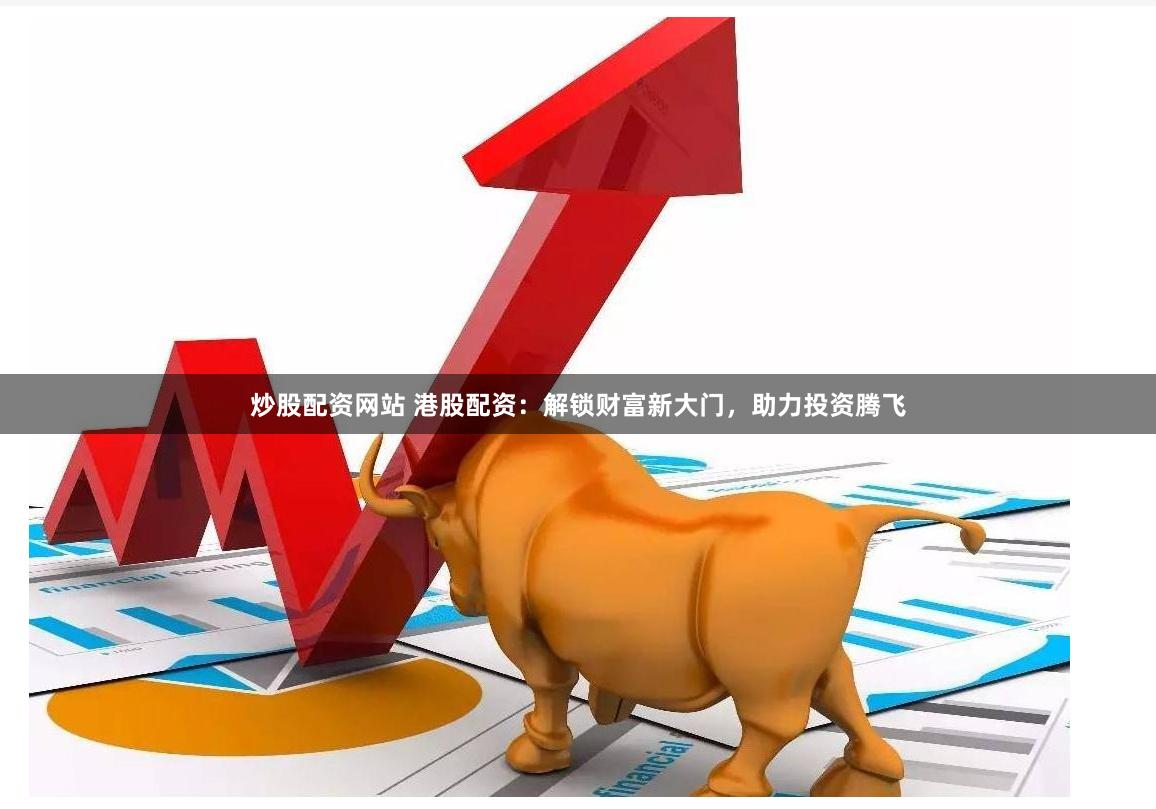 炒股配资网站 港股配资：解锁财富新大门，助力投资腾飞