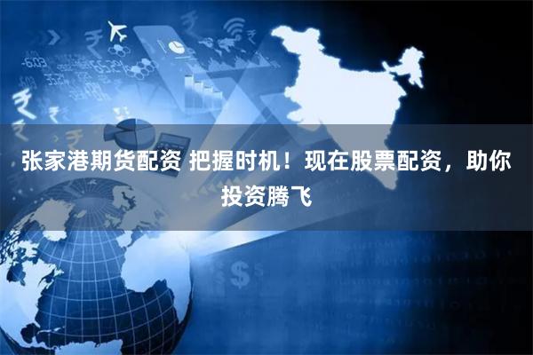 张家港期货配资 把握时机！现在股票配资，助你投资腾飞
