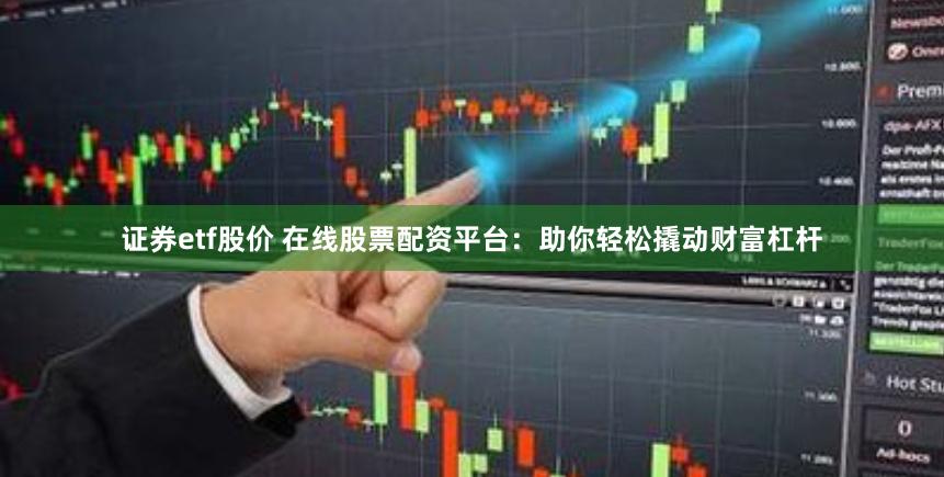 证券etf股价 在线股票配资平台：助你轻松撬动财富杠杆
