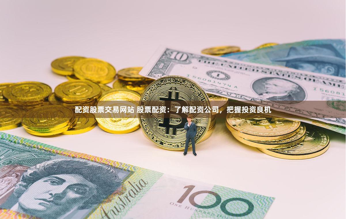 配资股票交易网站 股票配资：了解配资公司，把握投资良机