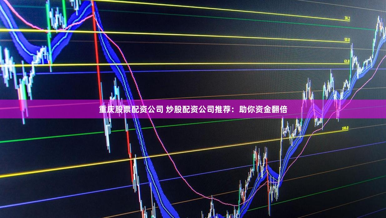 重庆股票配资公司 炒股配资公司推荐：助你资金翻倍