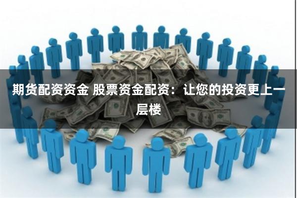 期货配资资金 股票资金配资：让您的投资更上一层楼