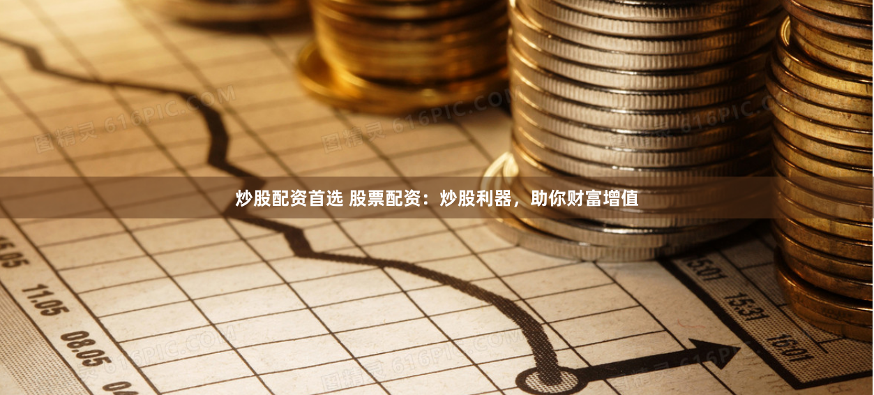 炒股配资首选 股票配资：炒股利器，助你财富增值