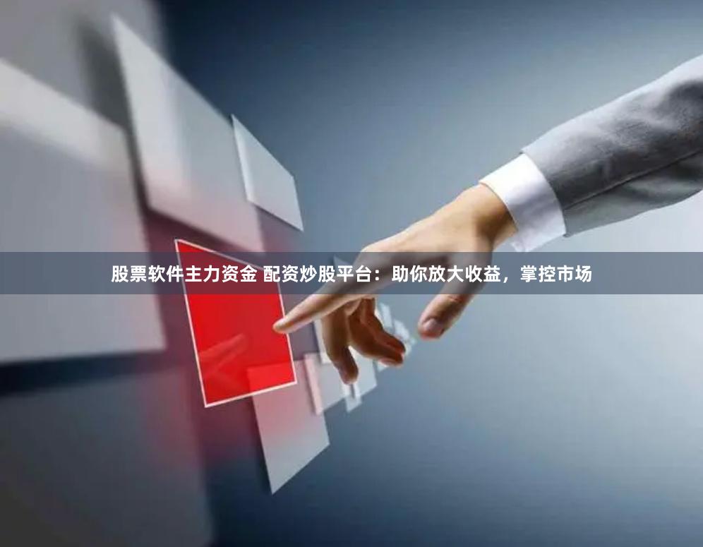 股票软件主力资金 配资炒股平台：助你放大收益，掌控市场