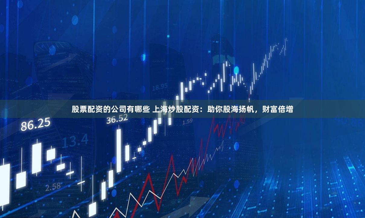 股票配资的公司有哪些 上海炒股配资：助你股海扬帆，财富倍增