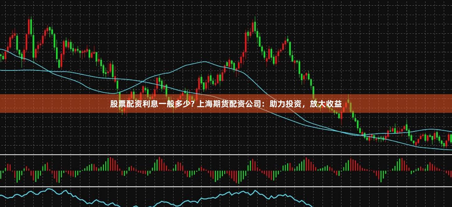 股票配资利息一般多少? 上海期货配资公司：助力投资，放大收益