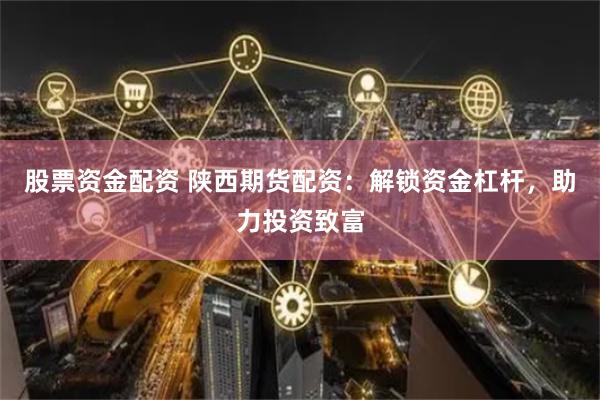 股票资金配资 陕西期货配资：解锁资金杠杆，助力投资致富