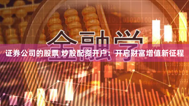 证券公司的股票 炒股配资开户：开启财富增值新征程