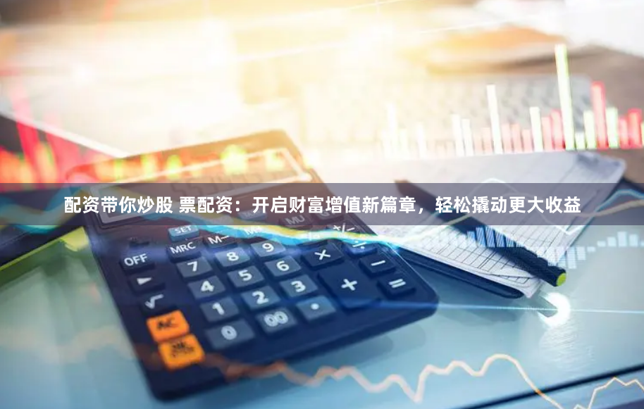 配资带你炒股 票配资：开启财富增值新篇章，轻松撬动更大收益