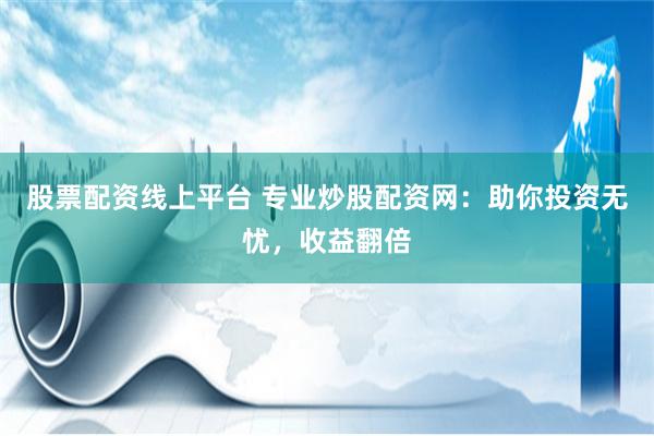 股票配资线上平台 专业炒股配资网：助你投资无忧，收益翻倍