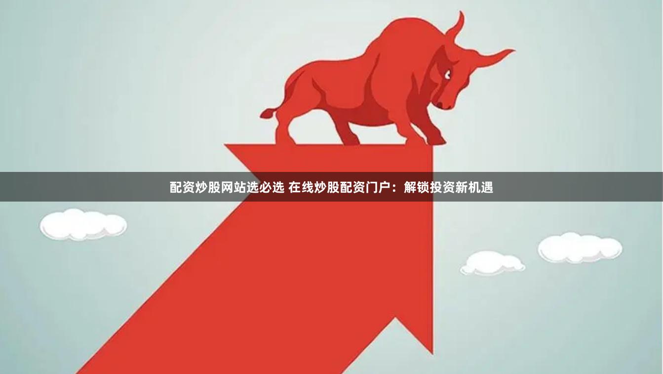 配资炒股网站选必选 在线炒股配资门户：解锁投资新机遇
