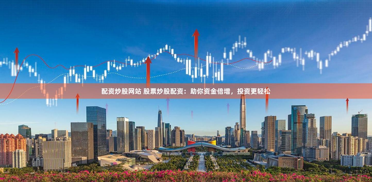 配资炒股网站 股票炒股配资：助你资金倍增，投资更轻松