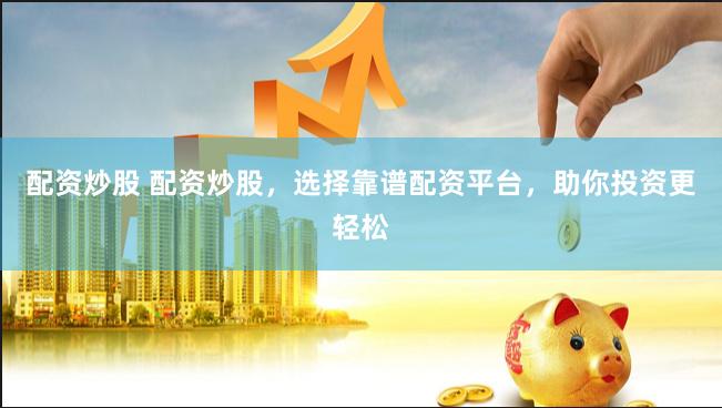 配资炒股 配资炒股，选择靠谱配资平台，助你投资更轻松