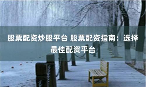 股票配资炒股平台 股票配资指南：选择最佳配资平台