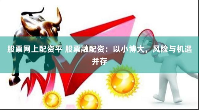 股票网上配资平 股票融配资：以小博大，风险与机遇并存