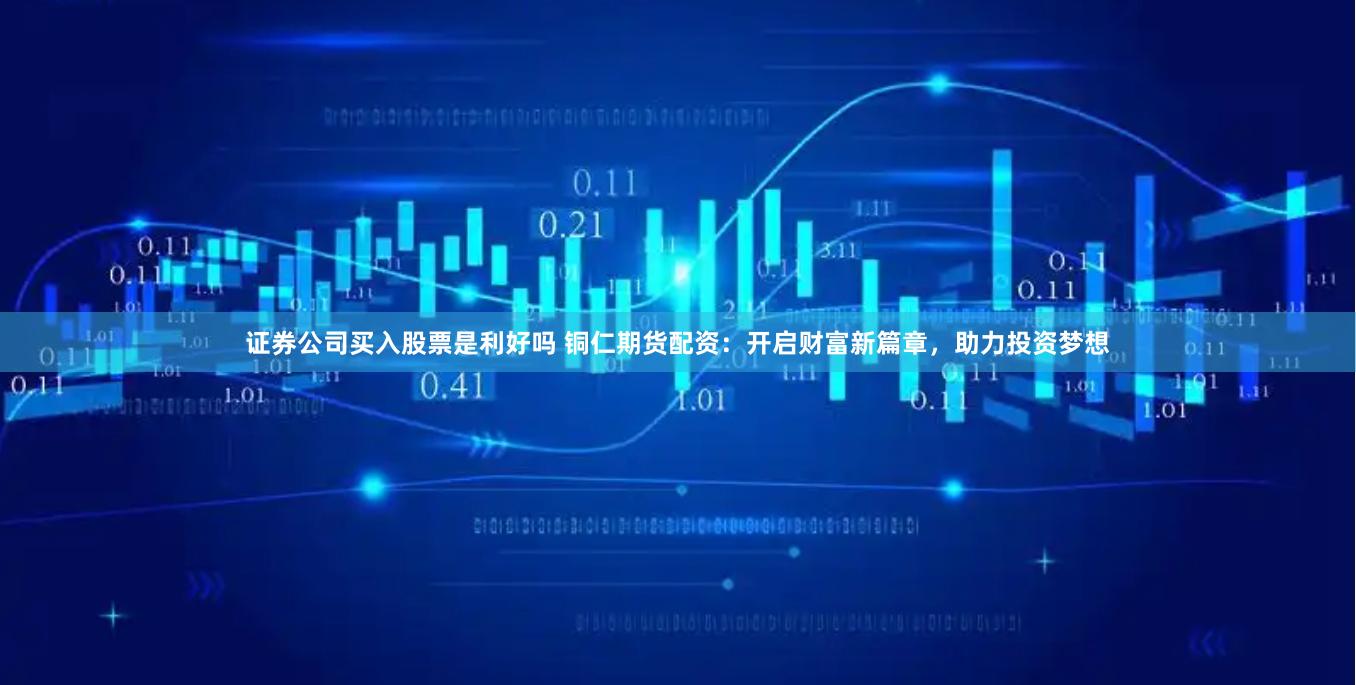 证券公司买入股票是利好吗 铜仁期货配资：开启财富新篇章，助力投资梦想