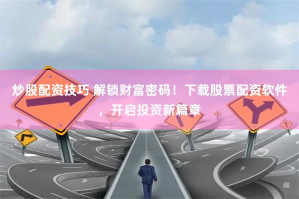 炒股配资技巧 解锁财富密码！下载股票配资软件，开启投资新篇章