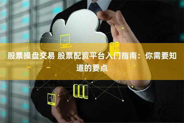 股票操盘交易 股票配资平台入门指南：你需要知道的要点