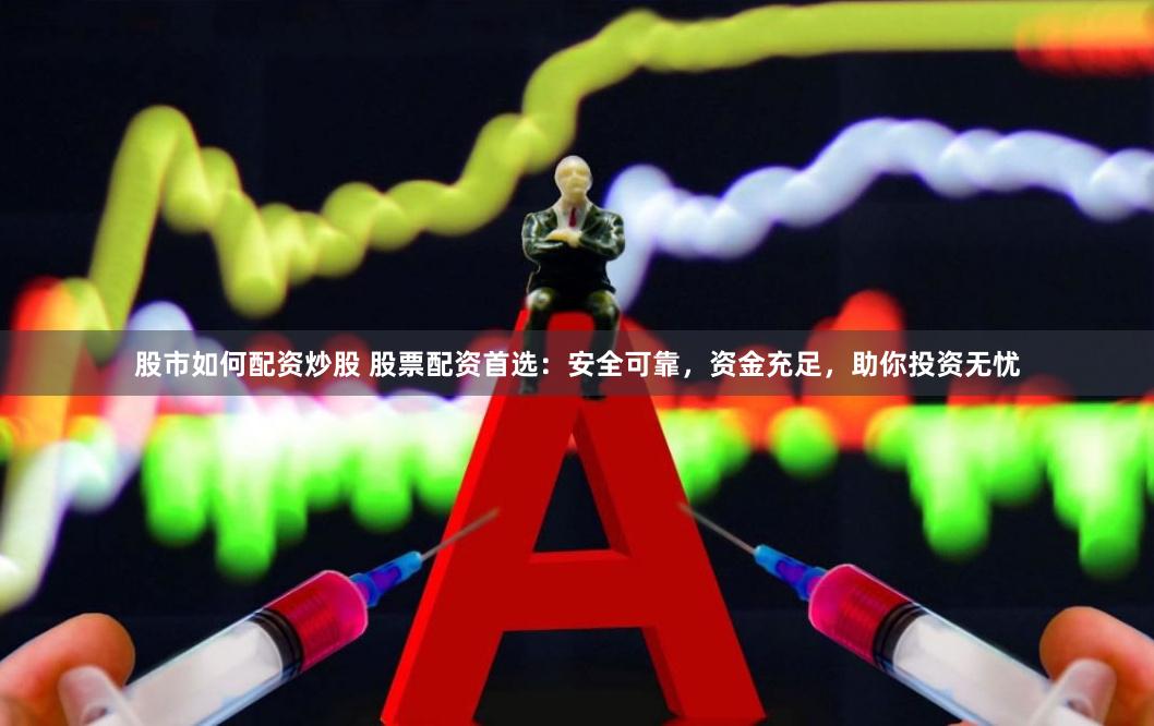 股市如何配资炒股 股票配资首选：安全可靠，资金充足，助你投资无忧