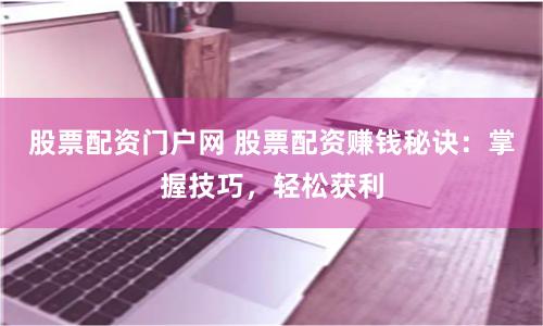 股票配资门户网 股票配资赚钱秘诀：掌握技巧，轻松获利