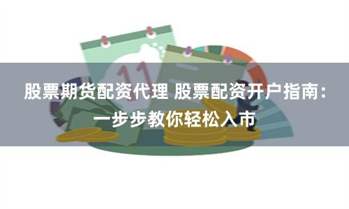 股票期货配资代理 股票配资开户指南：一步步教你轻松入市