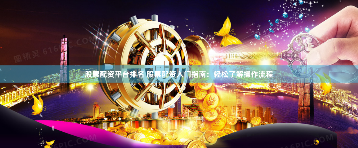 股票配资平台排名 股票配资入门指南：轻松了解操作流程