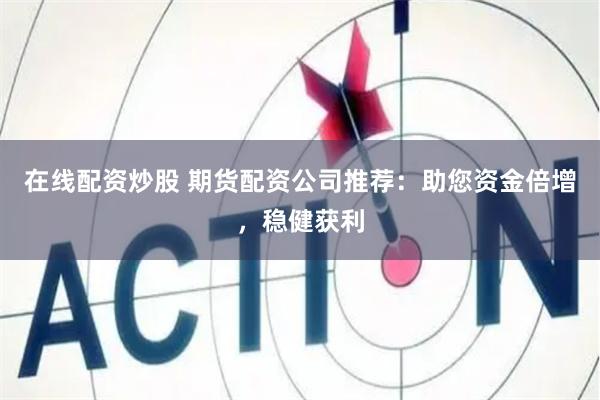 在线配资炒股 期货配资公司推荐：助您资金倍增，稳健获利