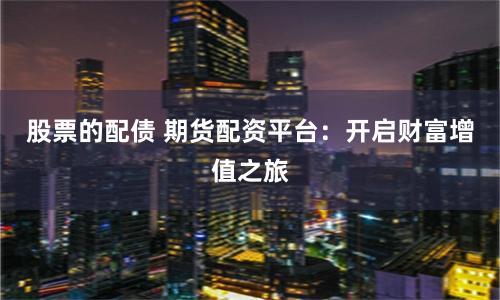股票的配债 期货配资平台：开启财富增值之旅