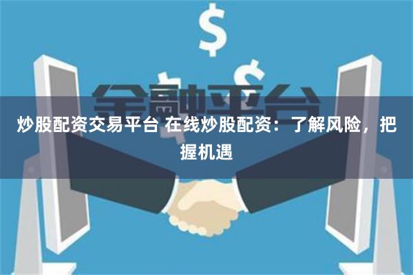 炒股配资交易平台 在线炒股配资：了解风险，把握机遇