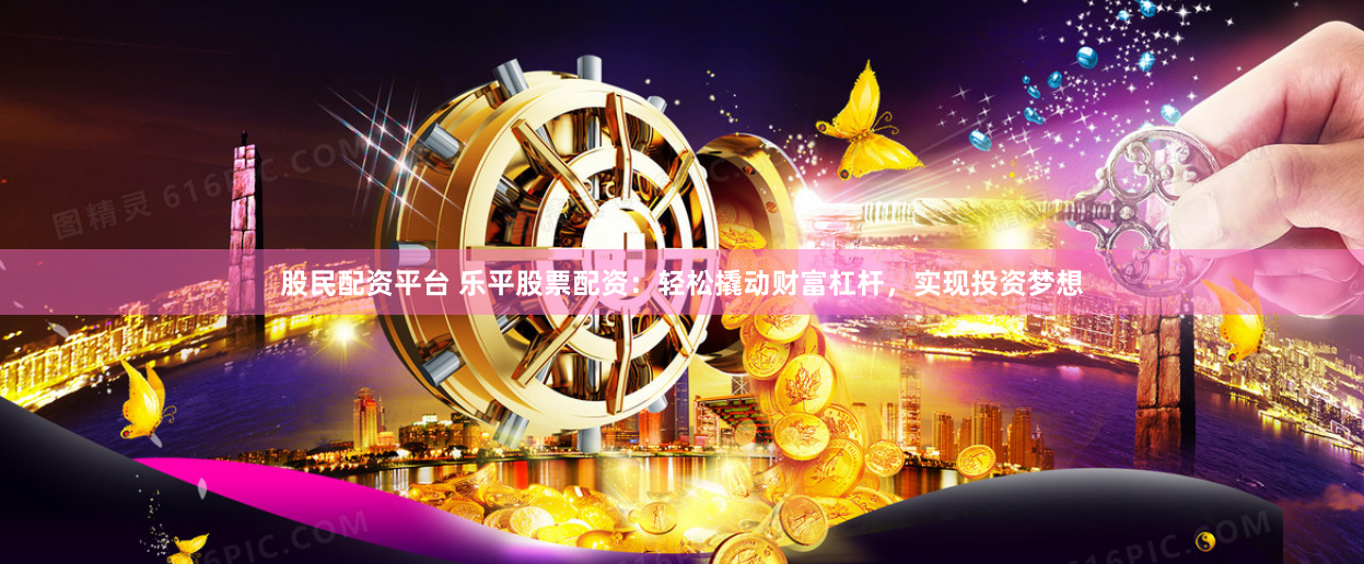 股民配资平台 乐平股票配资：轻松撬动财富杠杆，实现投资梦想