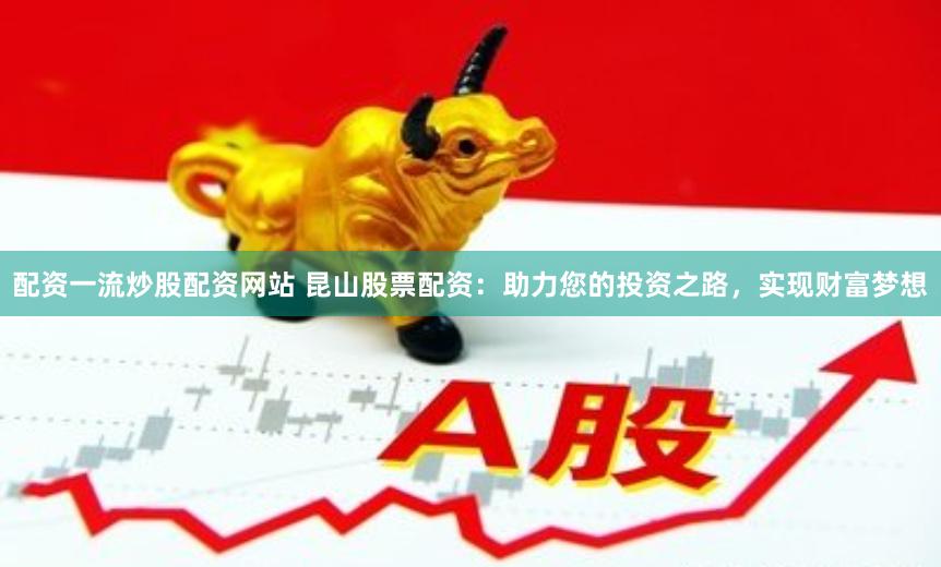 配资一流炒股配资网站 昆山股票配资：助力您的投资之路，实现财富梦想