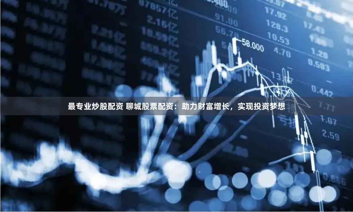 最专业炒股配资 聊城股票配资：助力财富增长，实现投资梦想