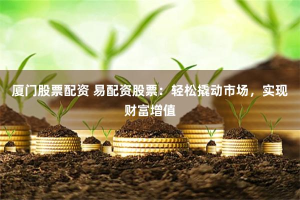 厦门股票配资 易配资股票：轻松撬动市场，实现财富增值